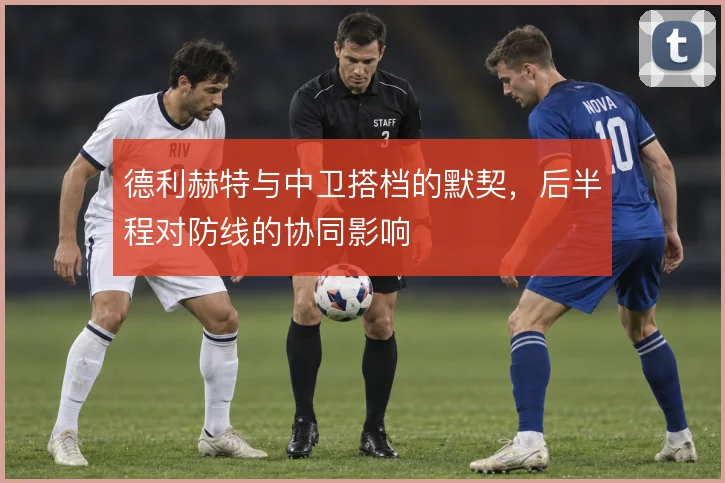 德利赫特与中卫搭档的默契,后半程对防线的协同影响