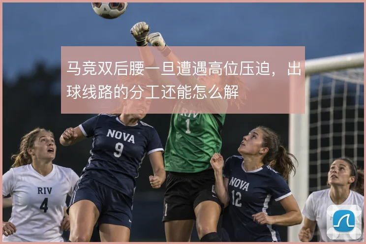 马竞双后腰一旦遭遇高位压迫,出球线路的分工还能怎么解