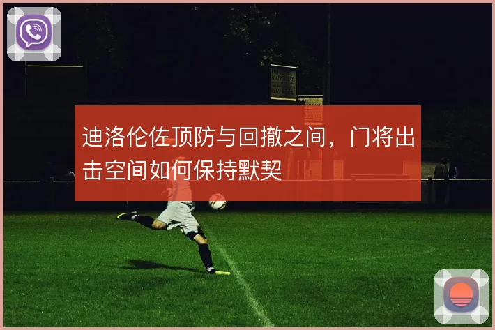 迪洛伦佐顶防与回撤之间,门将出击空间如何保持默契