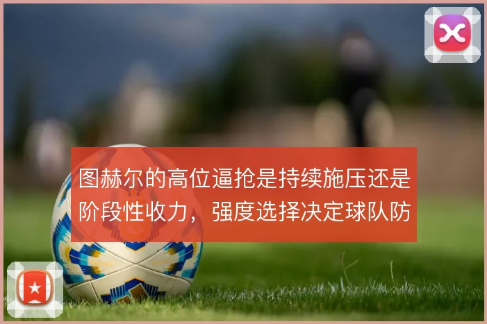 图赫尔的高位逼抢是持续施压还是阶段性收力,强度选择决定球队防线风险