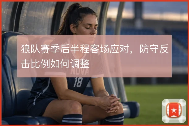 狼队赛季后半程客场应对，防守反击比例如何调整