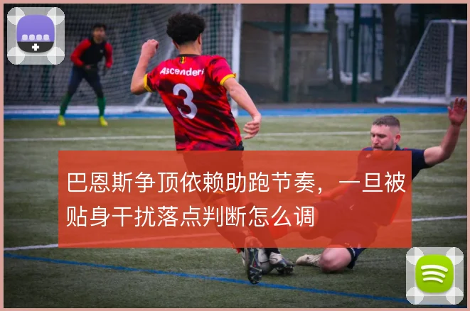巴恩斯争顶依赖助跑节奏,一旦被贴身干扰落点判断怎么调